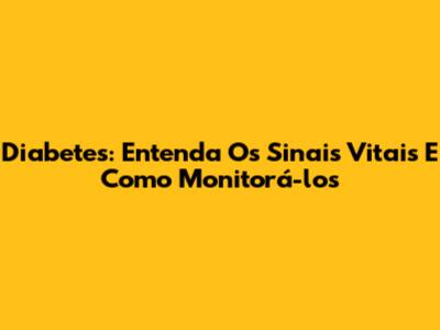 Diabetes: Entenda Os Sinais Vitais E Como Monitorá-los