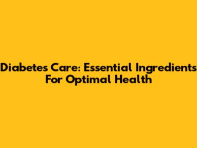 Diabetes Care: Essential Ingredients For Optimal Health