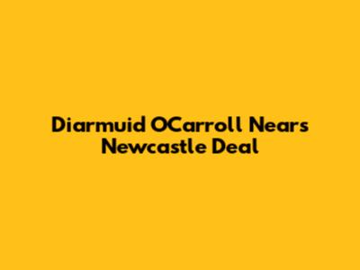 Diarmuid O'Carroll Nears Newcastle Deal
