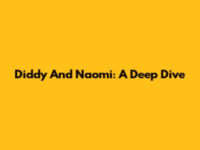 Diddy And Naomi: A Deep Dive