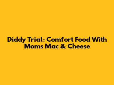 Diddy Trial: Comfort Food With Mom's Mac & Cheese