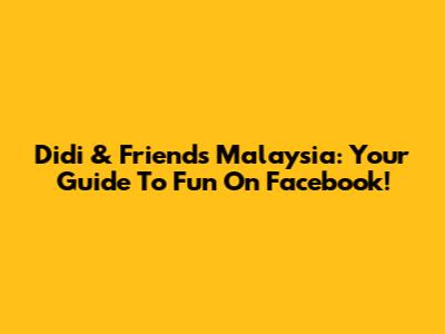 Didi & Friends Malaysia: Your Guide To Fun On Facebook!