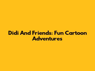 Didi And Friends: Fun Cartoon Adventures