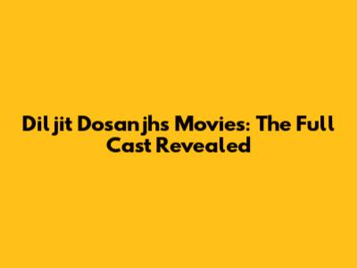 Diljit Dosanjh's Movies: The Full Cast Revealed