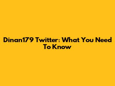 Dinan179 Twitter: What You Need To Know