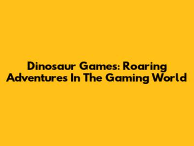 Dinosaur Games: Roaring Adventures In The Gaming World