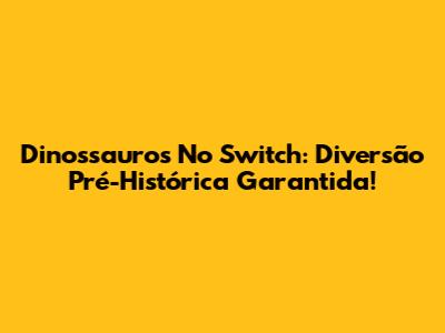 Dinossauros No Switch: Diversão Pré-Histórica Garantida!