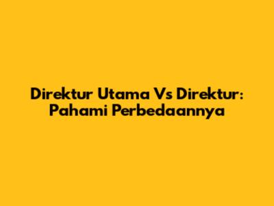 Direktur Utama Vs Direktur: Pahami Perbedaannya