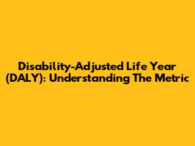 Disability-Adjusted Life Year (DALY): Understanding The Metric