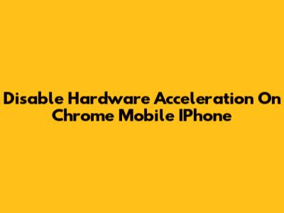 Disable Hardware Acceleration On Chrome Mobile IPhone