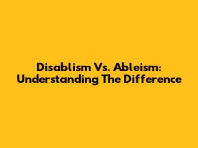 Disablism Vs. Ableism: Understanding The Difference