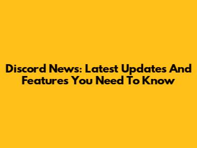 Discord News: Latest Updates And Features You Need To Know