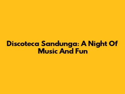 Discoteca Sandunga: A Night Of Music And Fun