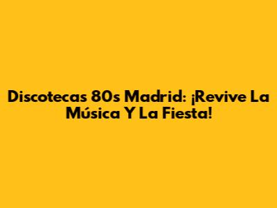 Discotecas 80s Madrid: ¡Revive La Música Y La Fiesta!
