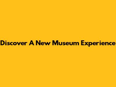 Discover A New Museum Experience
