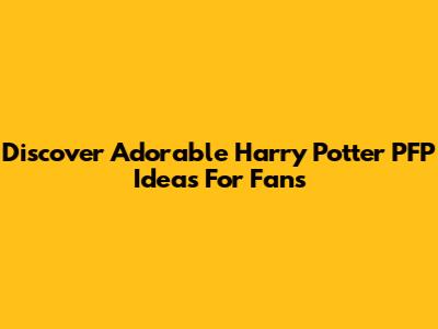 Discover Adorable Harry Potter PFP Ideas For Fans