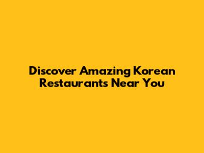 Discover Amazing Korean Restaurants Near You