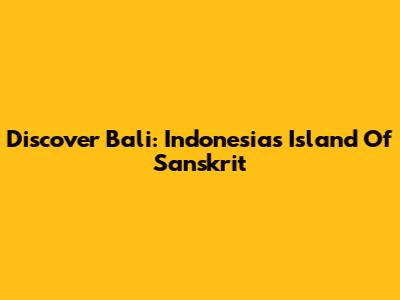Discover Bali: Indonesia's Island Of Sanskrit