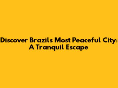 Discover Brazil's Most Peaceful City: A Tranquil Escape