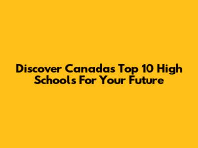Discover Canada's Top 10 High Schools For Your Future