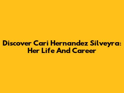 Discover Cari Hernandez Silveyra: Her Life And Career