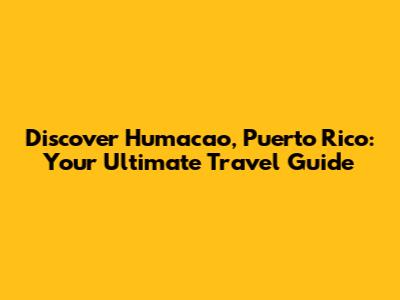 Discover Humacao, Puerto Rico: Your Ultimate Travel Guide