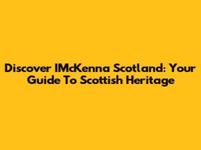 Discover IMcKenna Scotland: Your Guide To Scottish Heritage