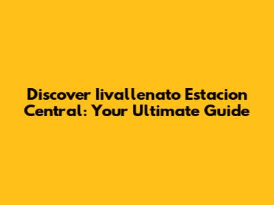 Discover Iivallenato Estacion Central: Your Ultimate Guide