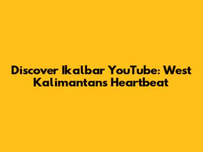 Discover Ikalbar YouTube: West Kalimantan's Heartbeat