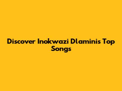 Discover Inokwazi Dlamini's Top Songs