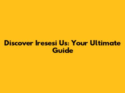 Discover Iresesi Us: Your Ultimate Guide