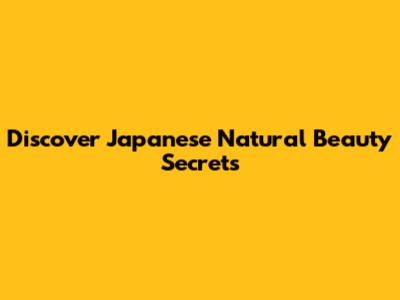 Discover Japanese Natural Beauty Secrets