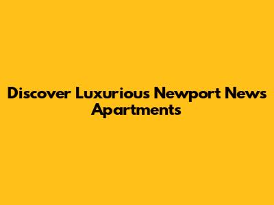 Discover Luxurious Newport News Apartments