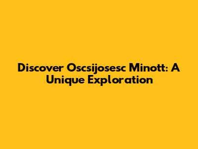 Discover Oscsijosesc Minott: A Unique Exploration