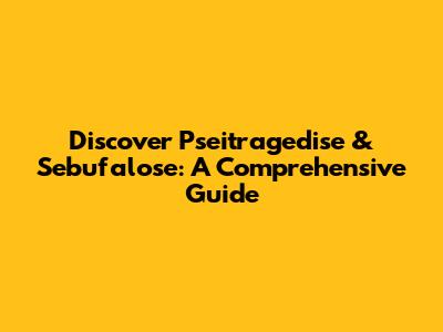 Discover Pseitragedise & Sebufalose: A Comprehensive Guide