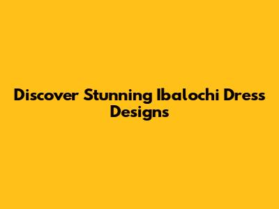 Discover Stunning Ibalochi Dress Designs