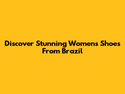 Discover Stunning Women's Shoes From Brazil