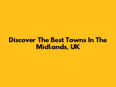 Discover The Best Towns In The Midlands, UK