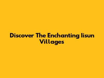 Discover The Enchanting Iisun Villages