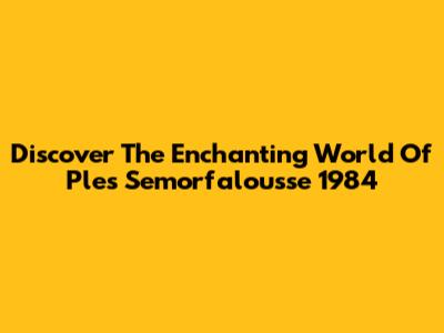 Discover The Enchanting World Of Ples Semorfalousse 1984