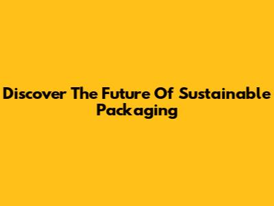Discover The Future Of Sustainable Packaging