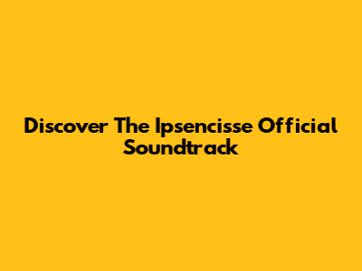 Discover The Ipsencisse Official Soundtrack
