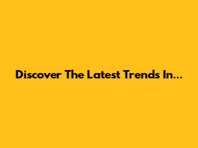 Discover The Latest Trends In...