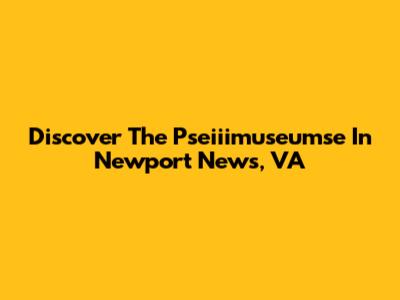 Discover The Pseiiimuseumse In Newport News, VA