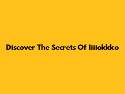 Discover The Secrets Of Iiiiokkko