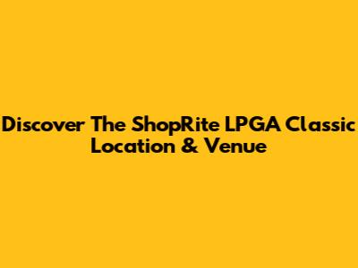 Discover The ShopRite LPGA Classic Location & Venue