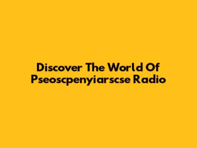 Discover The World Of Pseoscpenyiarscse Radio