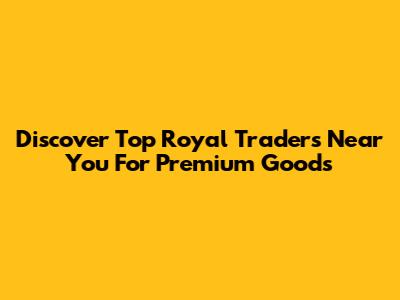 Discover Top Royal Traders Near You For Premium Goods