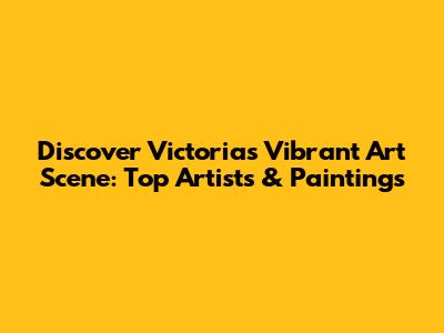 Discover Victoria's Vibrant Art Scene: Top Artists & Paintings