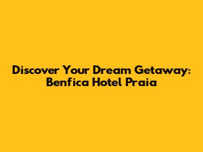 Discover Your Dream Getaway: Benfica Hotel Praia